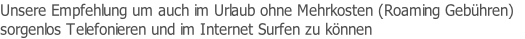 Unsere Empfehlung um auch im Urlaub ohne Mehrkosten (Roaming Gebühren) 
sorgenlos Telefonieren und im Internet Surfen zu können
